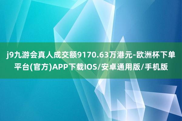 j9九游会真人成交额9170.63万港元-欧洲杯下单平台(官方)APP下载IOS/安卓通用版/手机版