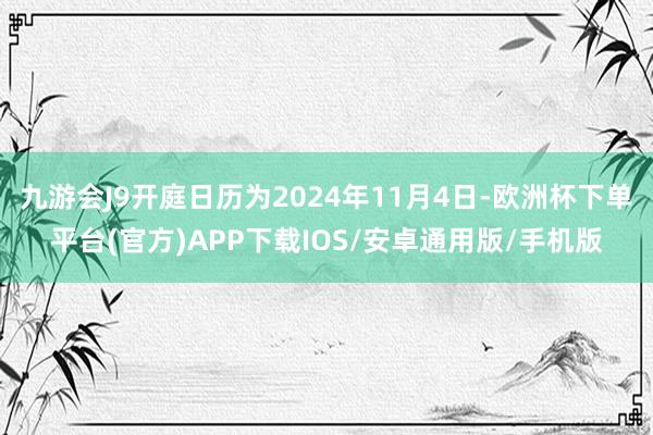 九游会J9开庭日历为2024年11月4日-欧洲杯下单平台(官方)APP下载IOS/安卓通用版/手机版