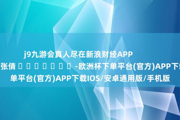 j9九游会真人尽在新浪财经APP            						牵涉剪辑：张倩 							-欧洲杯下单平台(官方)APP下载IOS/安卓通用版/手机版