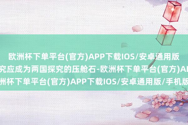 欧洲杯下单平台(官方)APP下载IOS/安卓通用版/手机版中好意思经贸探究应成为两国探究的压舱石-欧洲杯下单平台(官方)APP下载IOS/安卓通用版/手机版