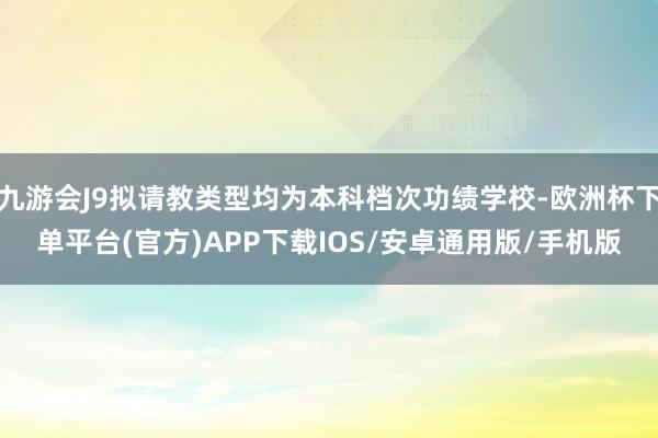 九游会J9拟请教类型均为本科档次功绩学校-欧洲杯下单平台(官方)APP下载IOS/安卓通用版/手机版