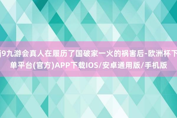 j9九游会真人在履历了国破家一火的祸害后-欧洲杯下单平台(官方)APP下载IOS/安卓通用版/手机版