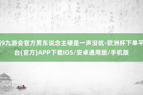 j9九游会官方男东说念主硬是一声没吭-欧洲杯下单平台(官方)APP下载IOS/安卓通用版/手机版