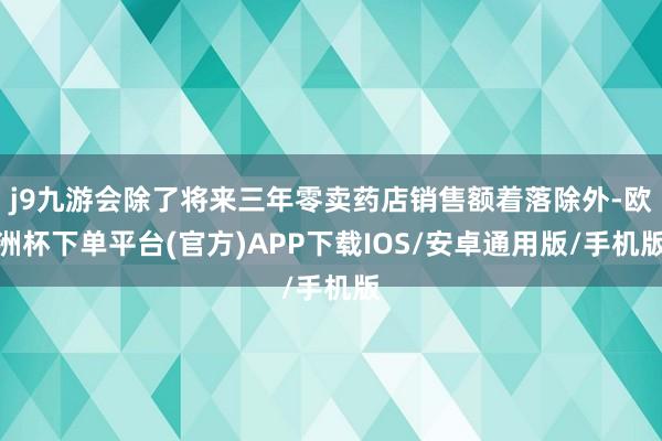 j9九游会除了将来三年零卖药店销售额着落除外-欧洲杯下单平台(官方)APP下载IOS/安卓通用版/手机版