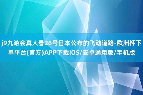 j9九游会真人看26号日本公布的飞动道路-欧洲杯下单平台(官方)APP下载IOS/安卓通用版/手机版