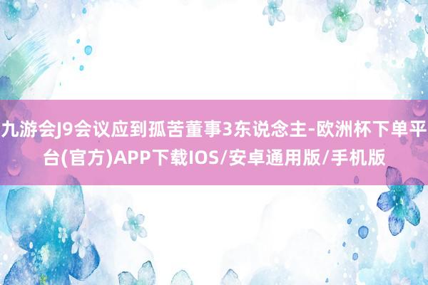 九游会J9会议应到孤苦董事3东说念主-欧洲杯下单平台(官方)APP下载IOS/安卓通用版/手机版