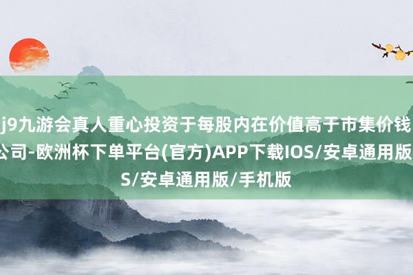 j9九游会真人重心投资于每股内在价值高于市集价钱的上市公司-欧洲杯下单平台(官方)APP下载IOS/安卓通用版/手机版