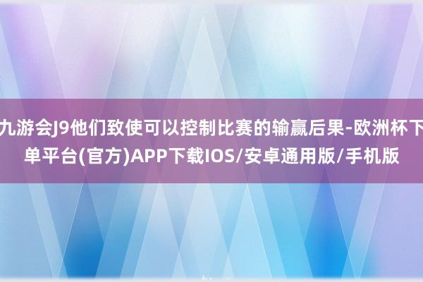 九游会J9他们致使可以控制比赛的输赢后果-欧洲杯下单平台(官方)APP下载IOS/安卓通用版/手机版