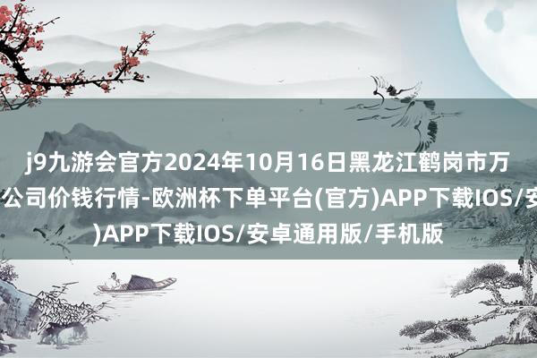 j9九游会官方2024年10月16日黑龙江鹤岗市万圃源蔬菜有限背负公司价钱行情-欧洲杯下单平台(官方)APP下载IOS/安卓通用版/手机版