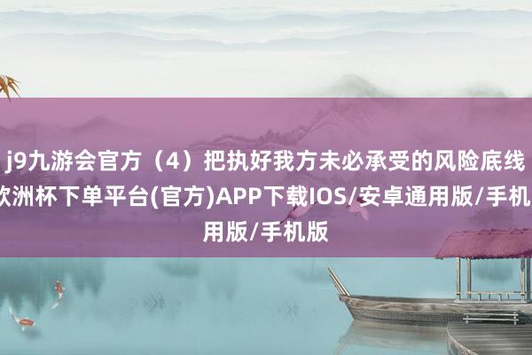 j9九游会官方（4）把执好我方未必承受的风险底线-欧洲杯下单平台(官方)APP下载IOS/安卓通用版/手机版