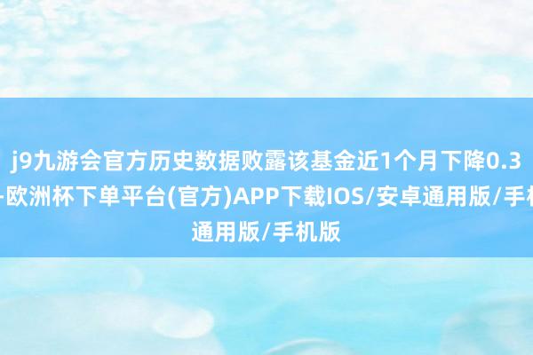 j9九游会官方历史数据败露该基金近1个月下降0.32%-欧洲杯下单平台(官方)APP下载IOS/安卓通用版/手机版