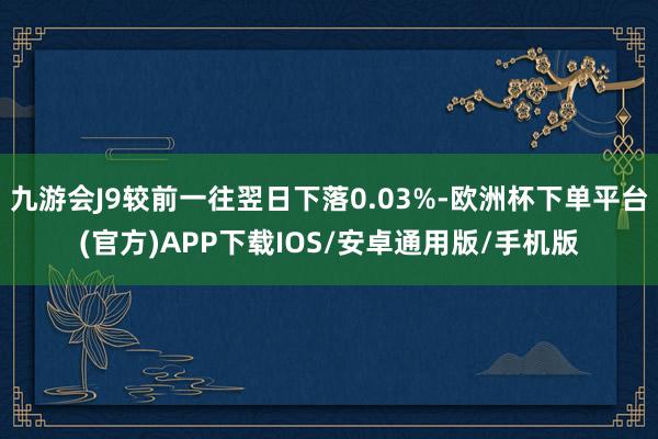 九游会J9较前一往翌日下落0.03%-欧洲杯下单平台(官方)APP下载IOS/安卓通用版/手机版