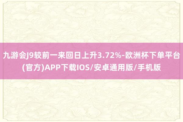 九游会J9较前一来回日上升3.72%-欧洲杯下单平台(官方)APP下载IOS/安卓通用版/手机版