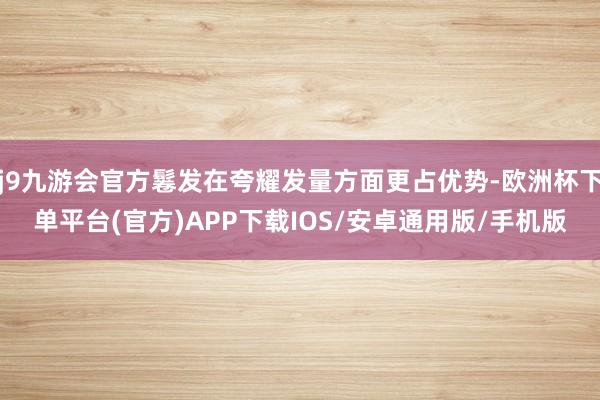 j9九游会官方鬈发在夸耀发量方面更占优势-欧洲杯下单平台(官方)APP下载IOS/安卓通用版/手机版