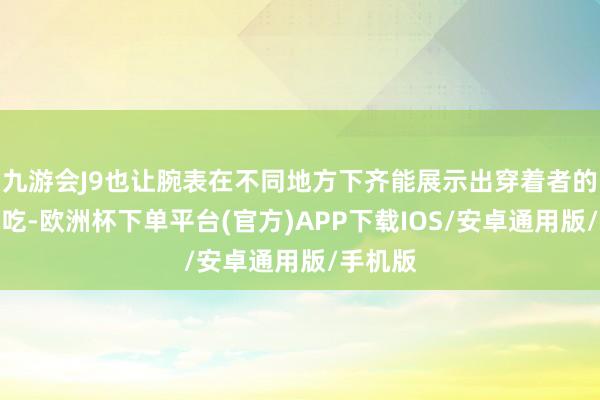 九游会J9也让腕表在不同地方下齐能展示出穿着者的专有试吃-欧洲杯下单平台(官方)APP下载IOS/安卓通用版/手机版