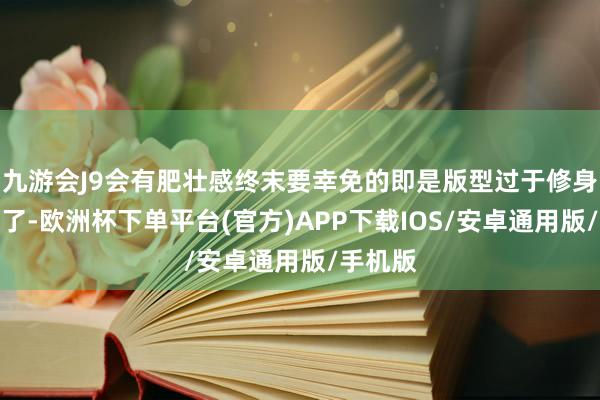 九游会J9会有肥壮感终末要幸免的即是版型过于修身的裙子了-欧洲杯下单平台(官方)APP下载IOS/安卓通用版/手机版