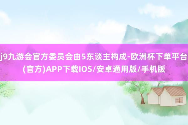 j9九游会官方委员会由5东谈主构成-欧洲杯下单平台(官方)APP下载IOS/安卓通用版/手机版