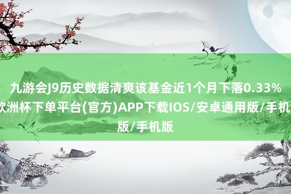 九游会J9历史数据清爽该基金近1个月下落0.33%-欧洲杯下单平台(官方)APP下载IOS/安卓通用版/手机版