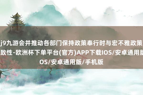 j9九游会并推动各部门保持政策奉行时与宏不雅政策取向的一致性-欧洲杯下单平台(官方)APP下载IOS/安卓通用版/手机版