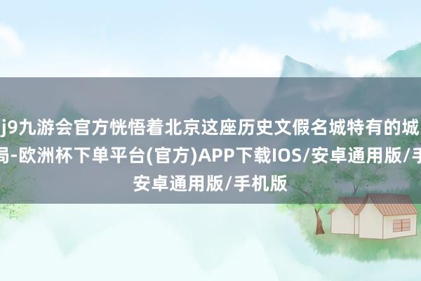 j9九游会官方恍悟着北京这座历史文假名城特有的城市时局-欧洲杯下单平台(官方)APP下载IOS/安卓通用版/手机版