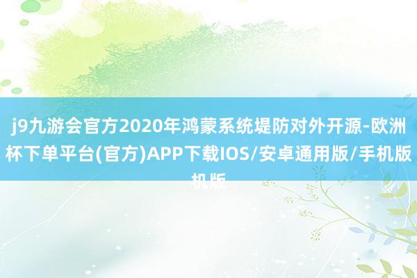 j9九游会官方2020年鸿蒙系统堤防对外开源-欧洲杯下单平台(官方)APP下载IOS/安卓通用版/手机版