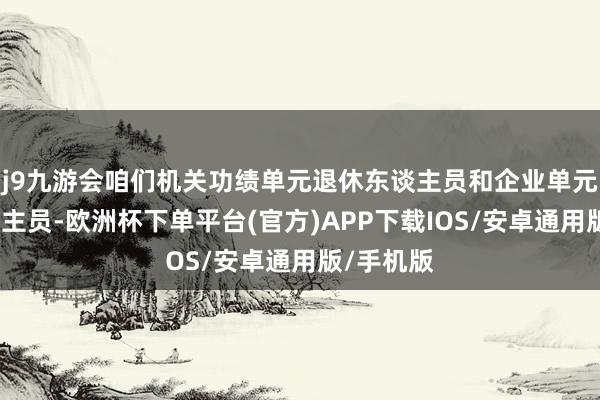 j9九游会咱们机关功绩单元退休东谈主员和企业单元退休东谈主员-欧洲杯下单平台(官方)APP下载IOS/安卓通用版/手机版