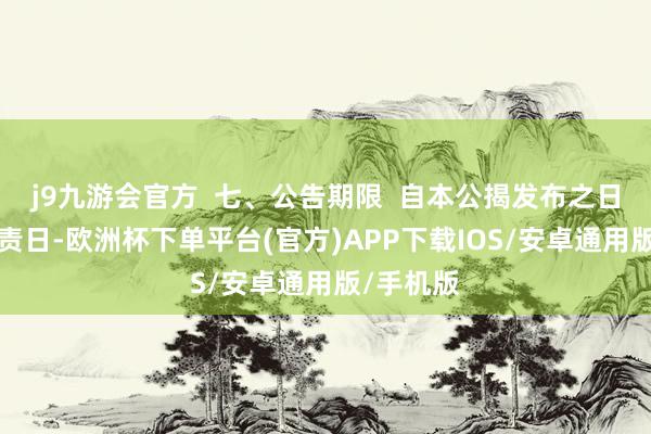 j9九游会官方  七、公告期限  自本公揭发布之日起1个职责日-欧洲杯下单平台(官方)APP下载IOS/安卓通用版/手机版