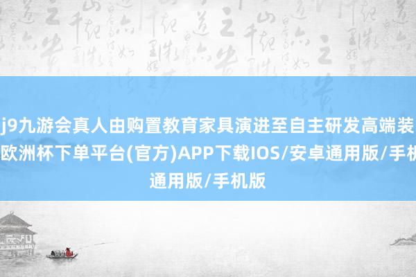 j9九游会真人由购置教育家具演进至自主研发高端装备-欧洲杯下单平台(官方)APP下载IOS/安卓通用版/手机版