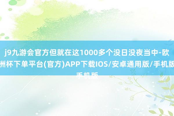 j9九游会官方但就在这1000多个没日没夜当中-欧洲杯下单平台(官方)APP下载IOS/安卓通用版/手机版