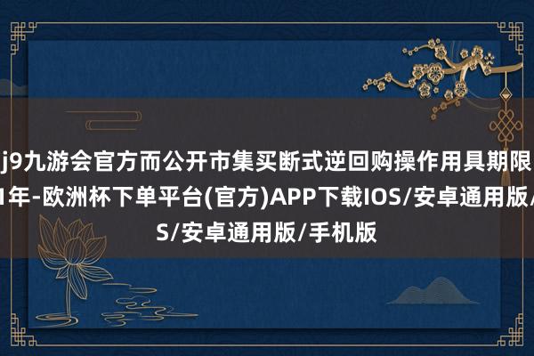 j9九游会官方而公开市集买断式逆回购操作用具期限不进步1年-欧洲杯下单平台(官方)APP下载IOS/安卓通用版/手机版