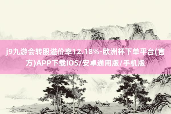 j9九游会转股溢价率12.18%-欧洲杯下单平台(官方)APP下载IOS/安卓通用版/手机版