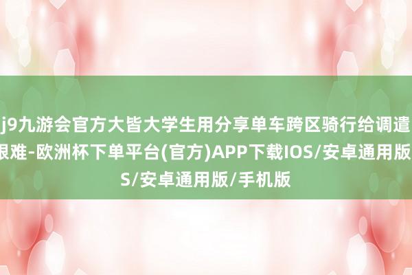 j9九游会官方大皆大学生用分享单车跨区骑行给调遣带来了艰难-欧洲杯下单平台(官方)APP下载IOS/安卓通用版/手机版