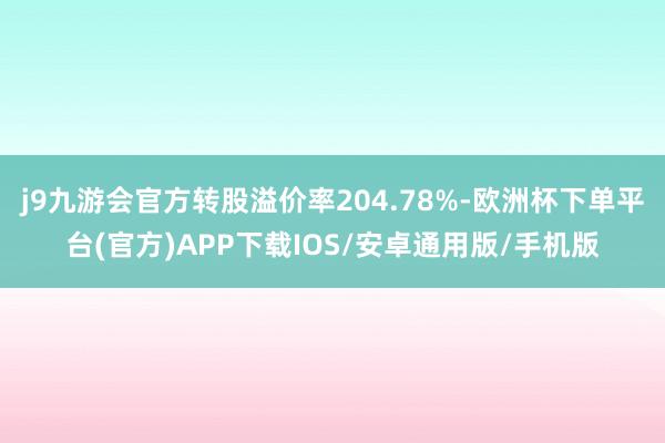 j9九游会官方转股溢价率204.78%-欧洲杯下单平台(官方)APP下载IOS/安卓通用版/手机版