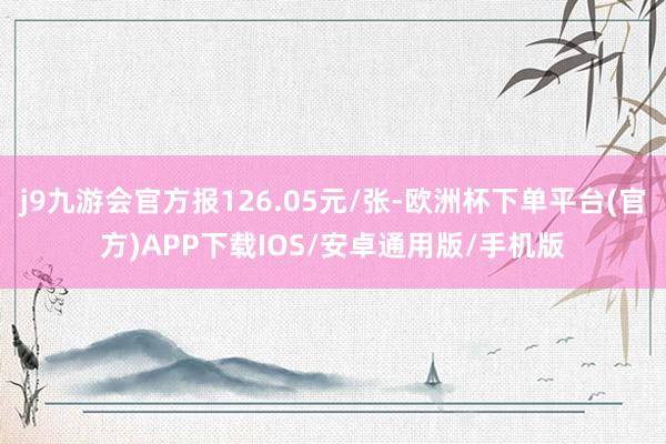 j9九游会官方报126.05元/张-欧洲杯下单平台(官方)APP下载IOS/安卓通用版/手机版