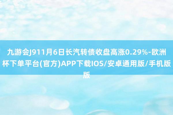 九游会J911月6日长汽转债收盘高涨0.29%-欧洲杯下单平台(官方)APP下载IOS/安卓通用版/手机版