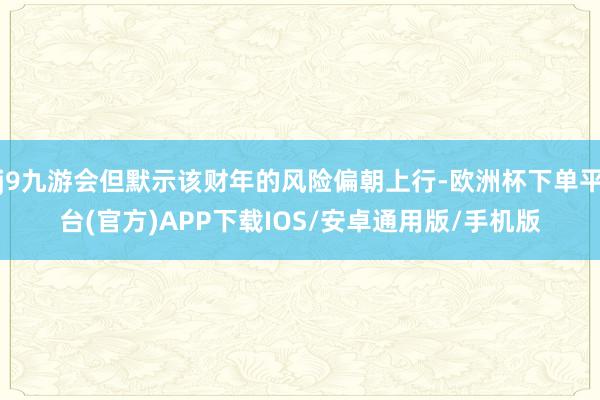 j9九游会但默示该财年的风险偏朝上行-欧洲杯下单平台(官方)APP下载IOS/安卓通用版/手机版