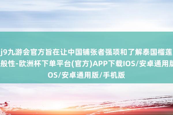 j9九游会官方旨在让中国铺张者强项和了解泰国榴莲的品种万般性-欧洲杯下单平台(官方)APP下载IOS/安卓通用版/手机版