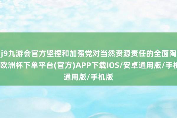 j9九游会官方坚捏和加强党对当然资源责任的全面陶冶-欧洲杯下单平台(官方)APP下载IOS/安卓通用版/手机版