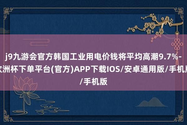 j9九游会官方韩国工业用电价钱将平均高潮9.7%-欧洲杯下单平台(官方)APP下载IOS/安卓通用版/手机版