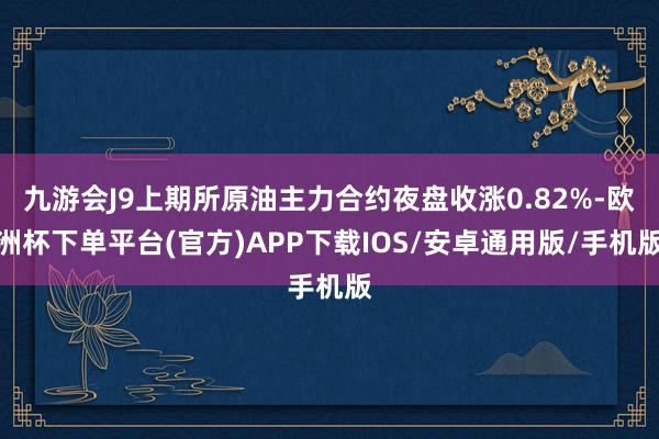 九游会J9上期所原油主力合约夜盘收涨0.82%-欧洲杯下单平台(官方)APP下载IOS/安卓通用版/手机版