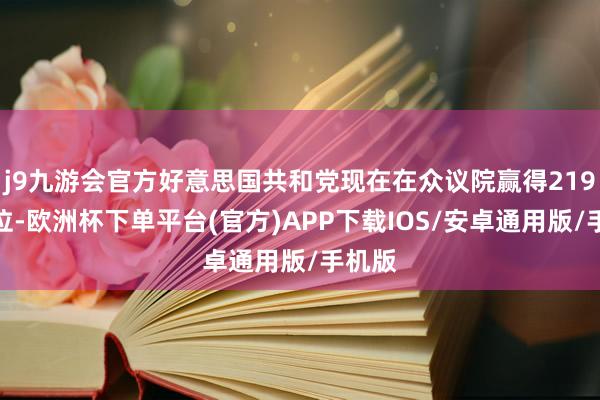 j9九游会官方好意思国共和党现在在众议院赢得219个席位-欧洲杯下单平台(官方)APP下载IOS/安卓通用版/手机版