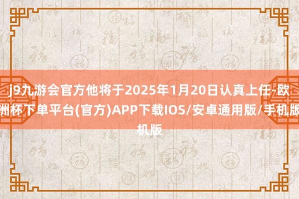 j9九游会官方他将于2025年1月20日认真上任-欧洲杯下单平台(官方)APP下载IOS/安卓通用版/手机版