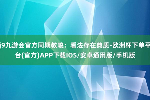 j9九游会官方同期教唆：看法存在典质-欧洲杯下单平台(官方)APP下载IOS/安卓通用版/手机版