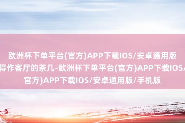 欧洲杯下单平台(官方)APP下载IOS/安卓通用版/手机版家里也并莫得作客厅的茶几-欧洲杯下单平台(官方)APP下载IOS/安卓通用版/手机版