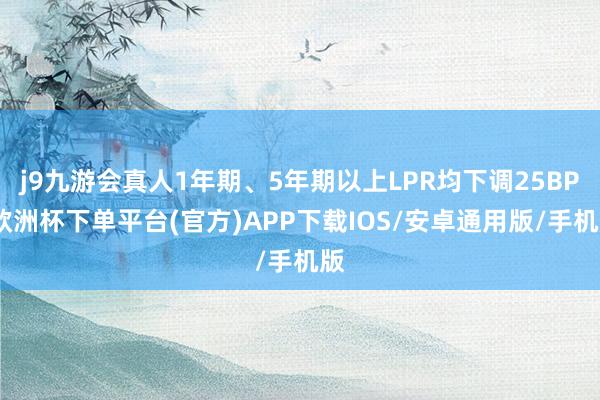 j9九游会真人1年期、5年期以上LPR均下调25BP-欧洲杯下单平台(官方)APP下载IOS/安卓通用版/手机版