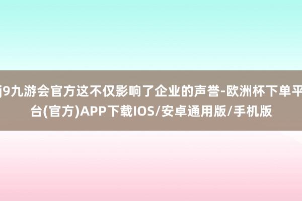 j9九游会官方这不仅影响了企业的声誉-欧洲杯下单平台(官方)APP下载IOS/安卓通用版/手机版