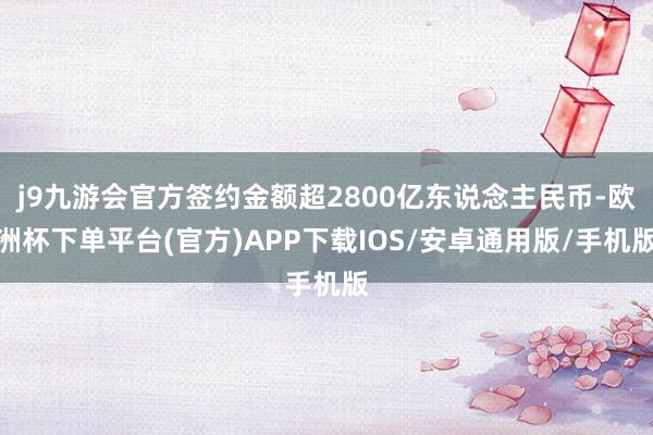 j9九游会官方签约金额超2800亿东说念主民币-欧洲杯下单平台(官方)APP下载IOS/安卓通用版/手机版