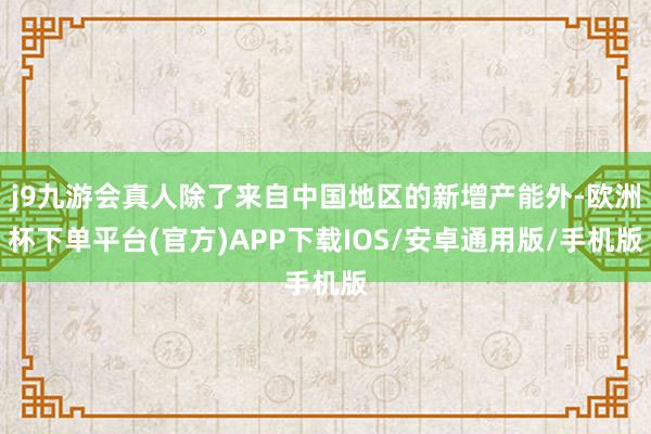 j9九游会真人除了来自中国地区的新增产能外-欧洲杯下单平台(官方)APP下载IOS/安卓通用版/手机版