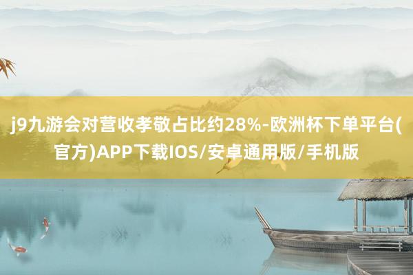 j9九游会对营收孝敬占比约28%-欧洲杯下单平台(官方)APP下载IOS/安卓通用版/手机版