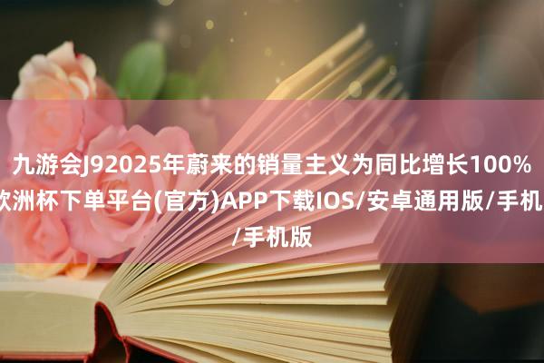 九游会J92025年蔚来的销量主义为同比增长100%-欧洲杯下单平台(官方)APP下载IOS/安卓通用版/手机版